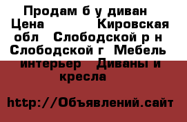 Продам б/у диван › Цена ­ 1 500 - Кировская обл., Слободской р-н, Слободской г. Мебель, интерьер » Диваны и кресла   